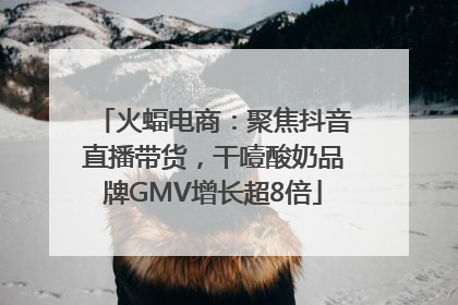 火蝠电商：聚焦抖音直播带货，干噎酸奶品牌GMV增长超8倍