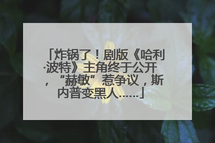 炸锅了！剧版《哈利·波特》主角终于公开，“赫敏”惹争议，斯内普变黑人……