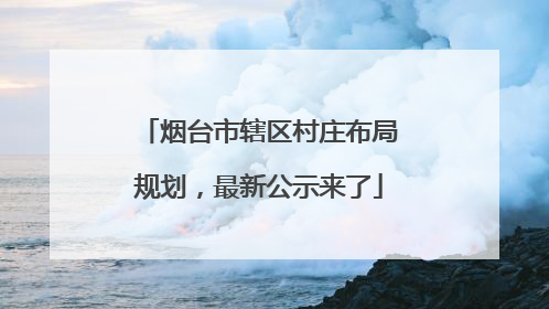 烟台市辖区村庄布局规划，最新公示来了