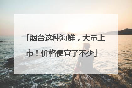 烟台这种海鲜，大量上市！价格便宜了不少