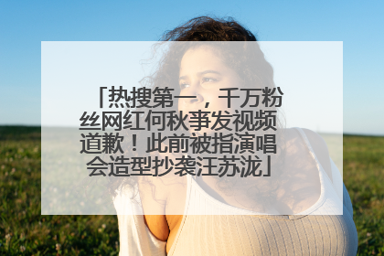 热搜第一，千万粉丝网红何秋亊发视频道歉！此前被指演唱会造型抄袭汪苏泷