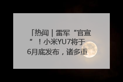 热闻｜雷军“官宣”！小米YU7将于6月底发布，诸多重磅新品一起发布！唯独价格“卖关子”
