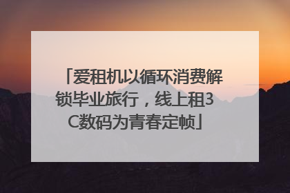 爱租机以循环消费解锁毕业旅行，线上租3C数码为青春定帧