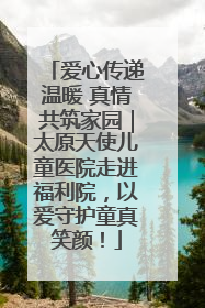 爱心传递温暖 真情共筑家园｜太原天使儿童医院走进福利院，以爱守护童真笑颜！