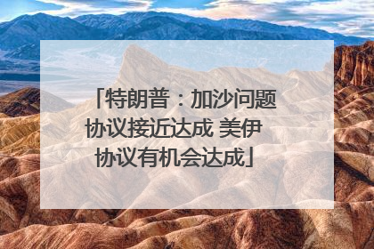 特朗普：加沙问题协议接近达成 美伊协议有机会达成
