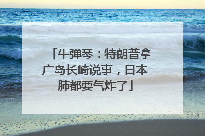 牛弹琴：特朗普拿广岛长崎说事，日本肺都要气炸了