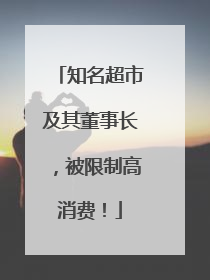 知名超市及其董事长，被限制高消费！
