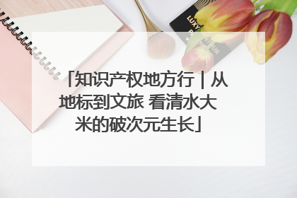 知识产权地方行｜从地标到文旅 看清水大米的破次元生长