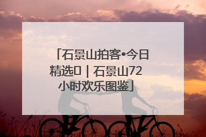 石景山拍客•今日精选⑲｜石景山72小时欢乐图鉴