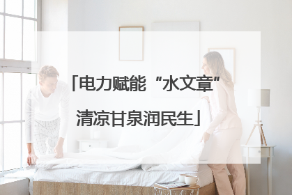 电力赋能“水文章” 清凉甘泉润民生