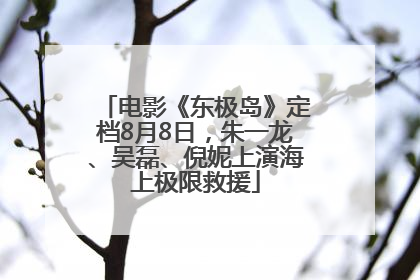 电影《东极岛》定档8月8日，朱一龙、吴磊、倪妮上演海上极限救援