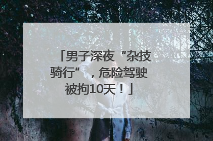 男子深夜“杂技骑行”，危险驾驶被拘10天！