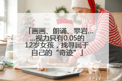 画画、朗诵、攀岩……视力只有0.05的12岁女孩，找寻属于自己的“奇迹”