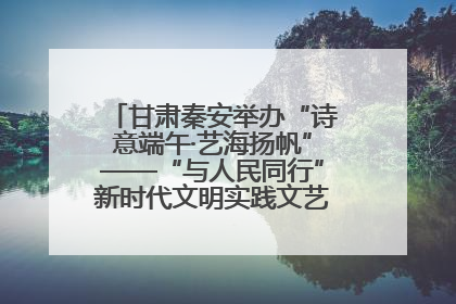 甘肃秦安举办“诗意端午·艺海扬帆”——“与人民同行”新时代文明实践文艺志愿服务活动