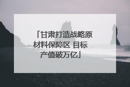 甘肃打造战略原材料保障区 目标产值破万亿