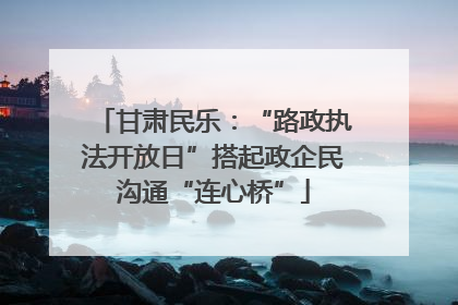 甘肃民乐：“路政执法开放日”搭起政企民沟通“连心桥”