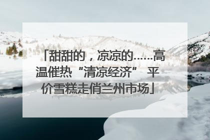 甜甜的，凉凉的……高温催热“清凉经济” 平价雪糕走俏兰州市场