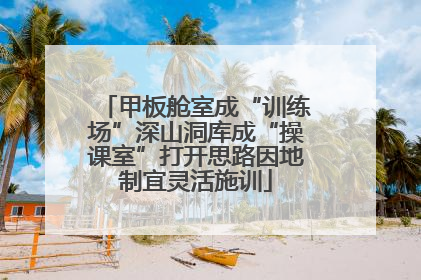 甲板舱室成“训练场”深山洞库成“操课室”打开思路因地制宜灵活施训