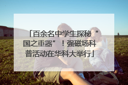 百余名中学生探秘“国之重器”！强磁场科普活动在华科大举行