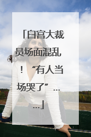白宫大裁员场面混乱！“有人当场哭了”……