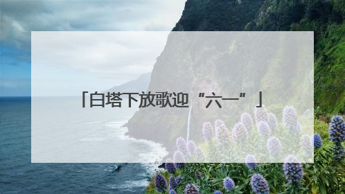 白塔下放歌迎“六一”