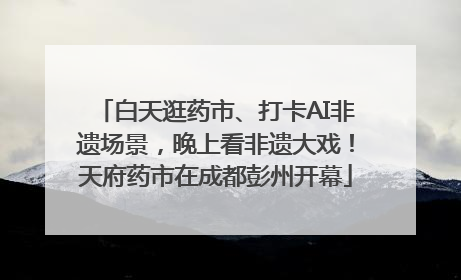 白天逛药市、打卡AI非遗场景，晚上看非遗大戏！天府药市在成都彭州开幕