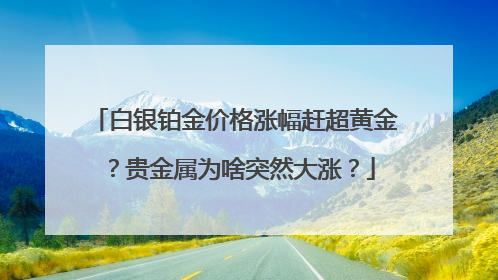 白银铂金价格涨幅赶超黄金？贵金属为啥突然大涨？