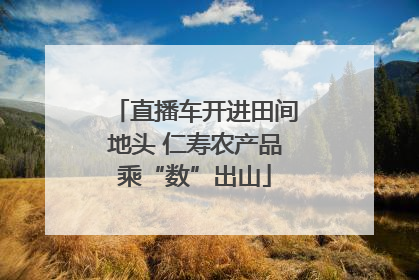 直播车开进田间地头 仁寿农产品乘“数”出山