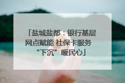 盐城盐都：银行基层网点赋能 社保卡服务 “下沉”暖民心