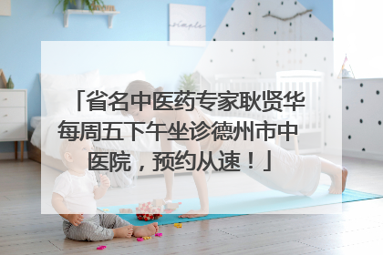 省名中医药专家耿贤华每周五下午坐诊德州市中医院，预约从速！