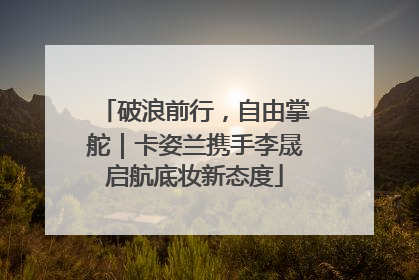 破浪前行，自由掌舵｜卡姿兰携手李晟启航底妆新态度
