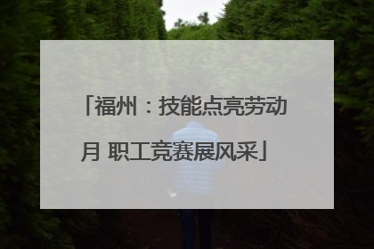 福州：技能点亮劳动月 职工竞赛展风采