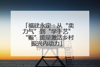 福建永定：从“卖力气”到“学手艺”“赈”能量激活乡村振兴内动力