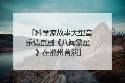 科学家故事大型音乐情景剧《八闽繁星》在福州首演