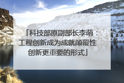 科技部原副部长李萌：工程创新成为成就颠覆性创新更重要的形式