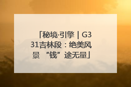 秘境·引擎｜G331吉林段：绝美风景 “钱”途无量