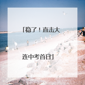 稳了！直击大连中考首日