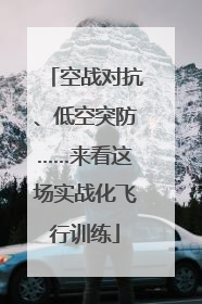 空战对抗、低空突防……来看这场实战化飞行训练