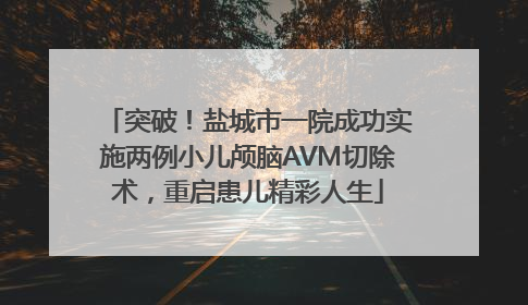 突破！盐城市一院成功实施两例小儿颅脑AVM切除术，重启患儿精彩人生