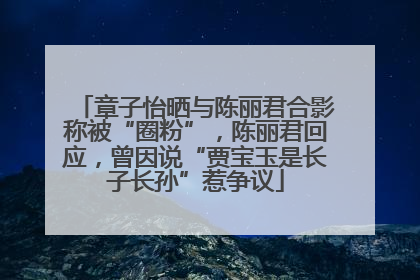 章子怡晒与陈丽君合影称被“圈粉”，陈丽君回应，曾因说“贾宝玉是长子长孙”惹争议