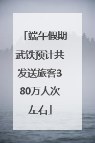 端午假期武铁预计共发送旅客380万人次左右