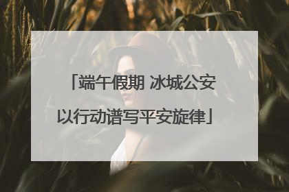 端午假期 冰城公安以行动谱写平安旋律