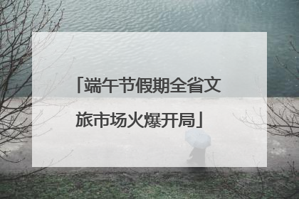 端午节假期全省文旅市场火爆开局