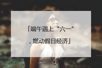 端午遇上“六一”，燃动假日经济