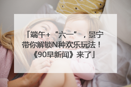 端午+“六一”，景宁带你解锁N种欢乐玩法！《90早新闻》来了