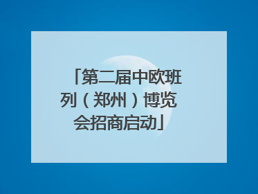 第二届中欧班列（郑州）博览会招商启动