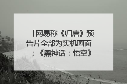 网易称《归唐》预告片全部为实机画面；《黑神话：悟空》公布Xbox版预购视频｜游戏早参