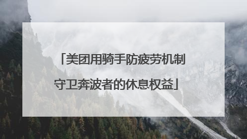 美团用骑手防疲劳机制守卫奔波者的休息权益