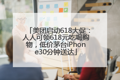 美团启动618大促：人人可领618元吃喝购物，低价茅台iPhone30分钟送达