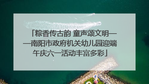 粽香传古韵 童声颂文明——南阳市政府机关幼儿园迎端午庆六一活动丰富多彩